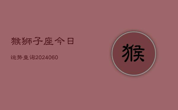 猴狮子座今日运势查询(20240610)  第1张