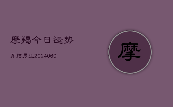 摩羯今日运势穿搭男生(20240610)  第1张
