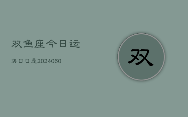 双鱼座今日运势日日是(20240606)  第1张