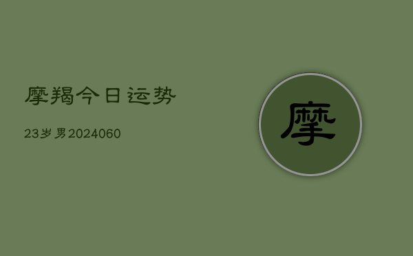 摩羯今日运势23岁男(20240606)  第1张