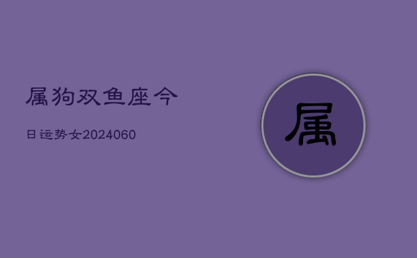 属狗双鱼座今日运势女(20240606)