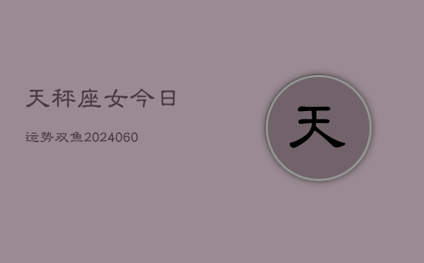 天秤座女今日运势双鱼(20240606)  第1张