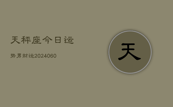 天秤座今日运势男财运(20240606)