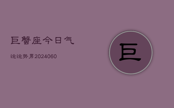 巨蟹座今日气运运势男(20240606)