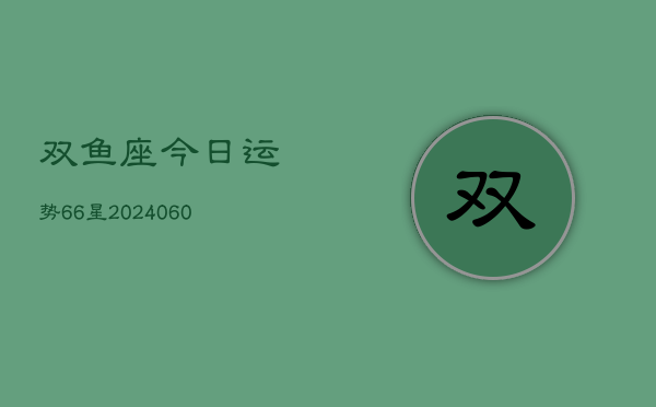 双鱼座今日运势66星(20240606)  第1张