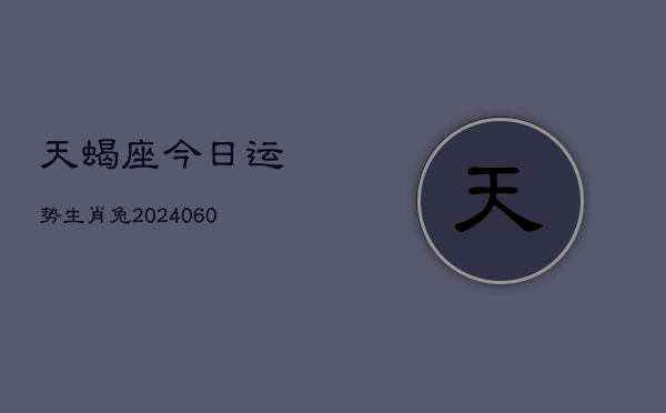 天蝎座今日运势生肖兔(20240606)  第1张