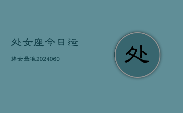 处女座今日运势女最准(20240606)  第1张