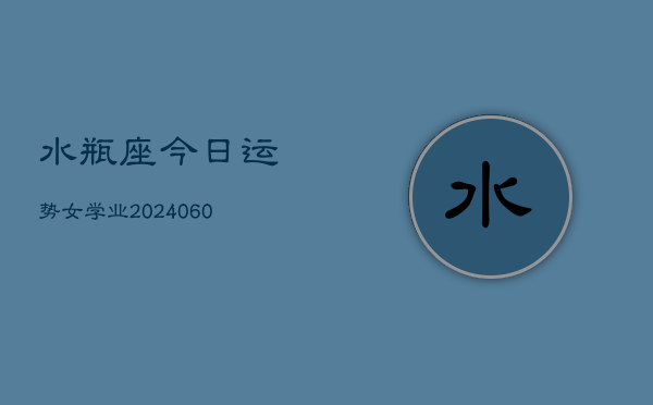 水瓶座今日运势女学业(20240606)  第1张