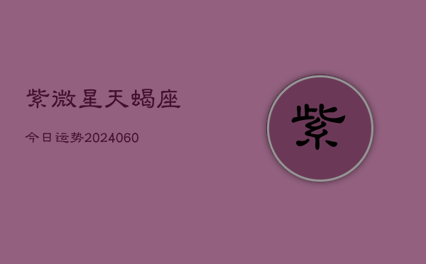 紫微星天蝎座今日运势(20240606)  第1张