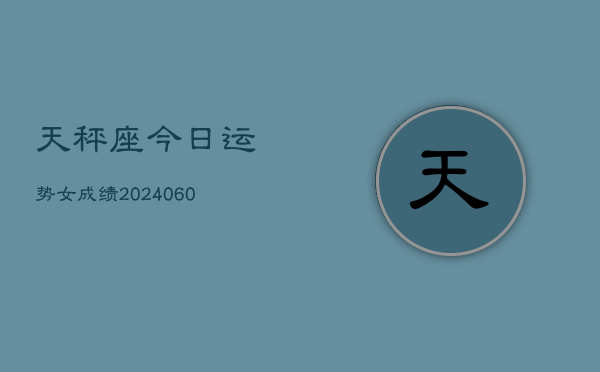 天秤座今日运势女成绩(20240606)  第1张