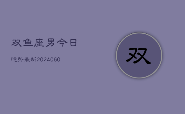 双鱼座男今日运势最新(20240606)
