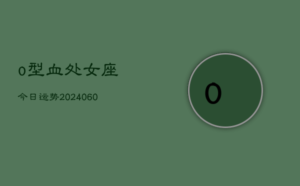 o型血处女座今日运势(20240606)  第1张