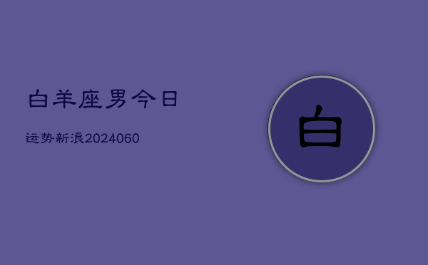 白羊座男今日运势新浪(20240606)  第1张