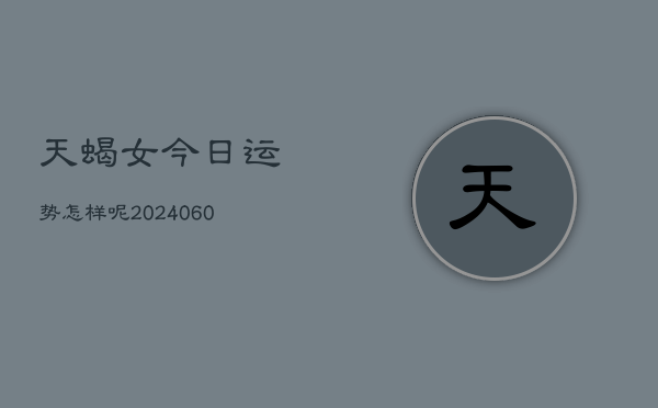 天蝎女今日运势怎样呢(20240606)  第1张