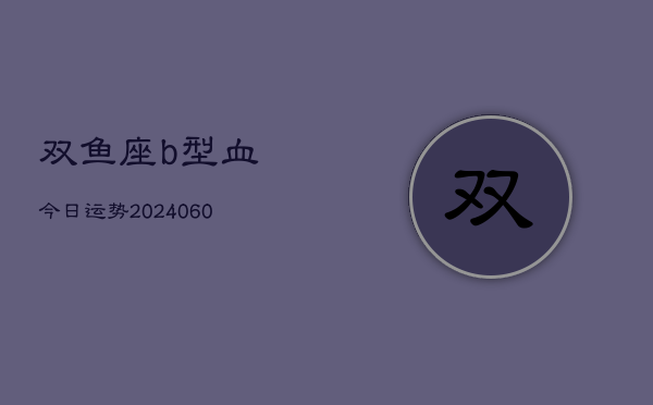 双鱼座b型血今日运势(20240606)  第1张