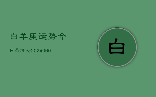 白羊座运势今日最准女(20240606)