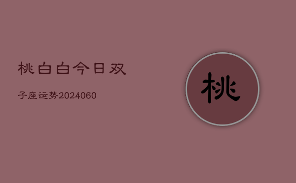 桃白白今日双子座运势(20240606)  第1张
