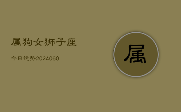 属狗女狮子座今日运势(20240606)  第1张