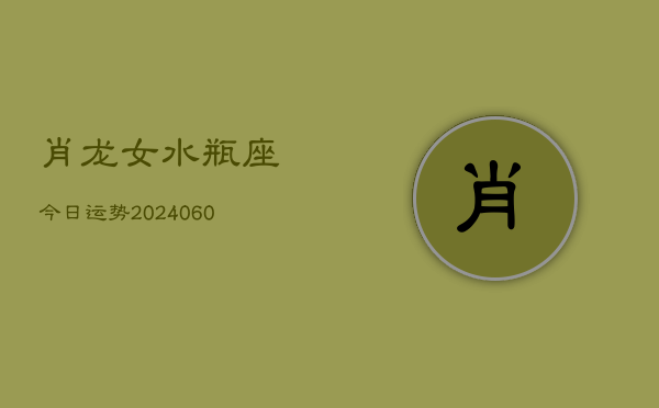 肖龙女水瓶座今日运势(20240606)  第1张
