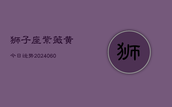狮子座紫薇黄今日运势(20240606)  第1张