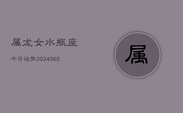 属龙女水瓶座今日运势(20240606)  第1张