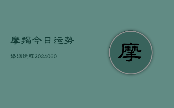 摩羯今日运势婚姻运程(20240606)