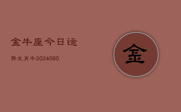 金牛座今日运势生肖牛(20240606)  第1张