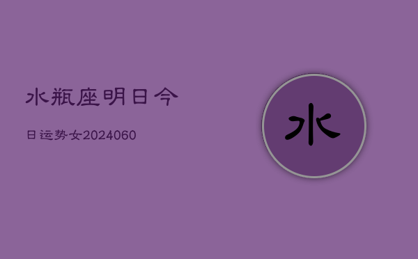 水瓶座明日今日运势女(20240606)  第1张