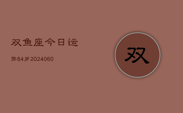 双鱼座今日运势84岁(20240606)  第1张