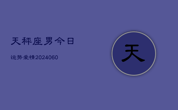 天秤座男今日运势爱情(20240606)