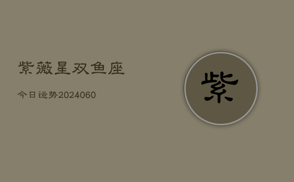 紫薇星双鱼座今日运势(20240606)  第1张