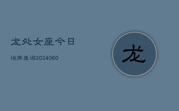 龙处女座今日运势查询(20240606)  第1张