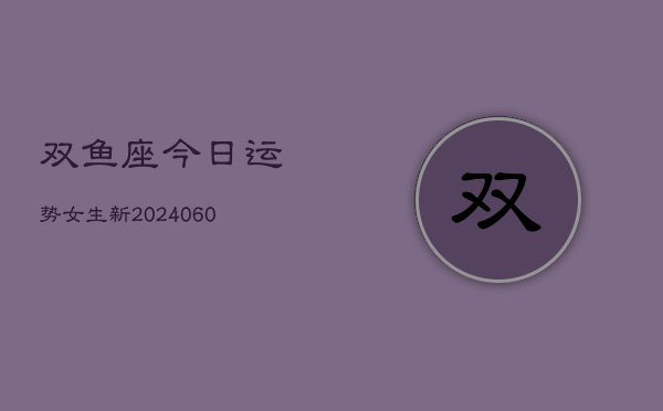 双鱼座今日运势女生新(20240606)