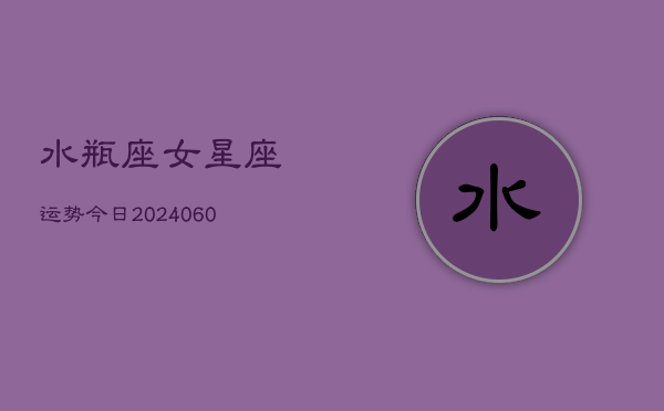 水瓶座女星座运势今日(20240606)