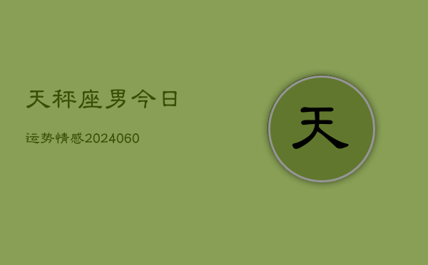 天秤座男今日运势情感(20240606)