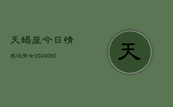 天蝎座今日情感运势女(20240606)