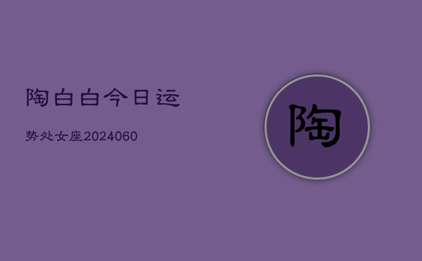 陶白白今日运势处女座(20240606)  第1张