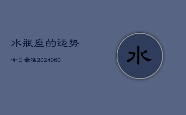 水瓶座的运势今日最准(20240606)