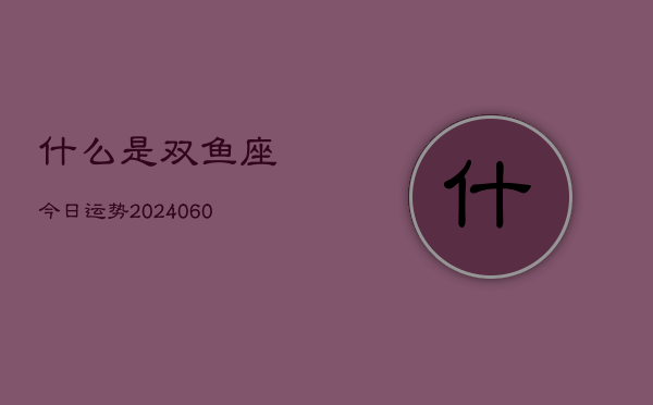 什么是双鱼座今日运势(20240606)  第1张