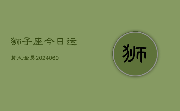 狮子座今日运势大全男(20240606)