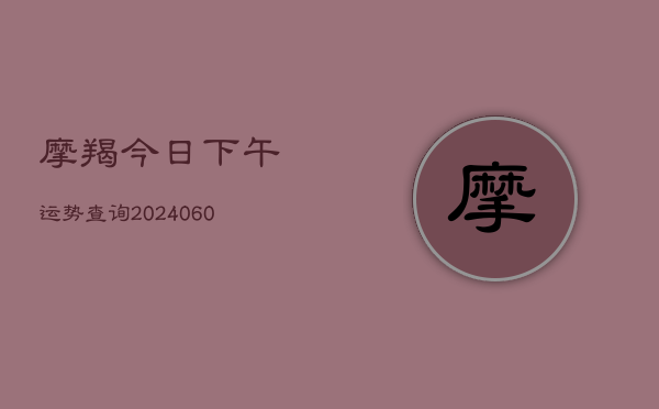 摩羯今日下午运势查询(20240606)  第1张