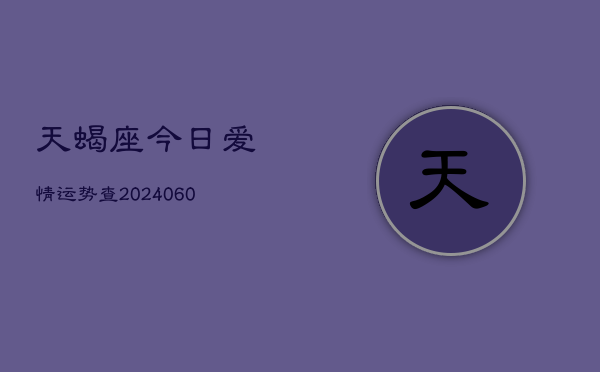 天蝎座今日爱情运势查(20240606)