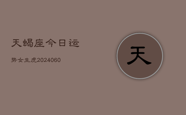 天蝎座今日运势女生虎(20240606)  第1张
