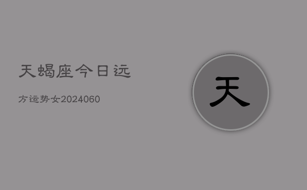 天蝎座今日远方运势女(20240606)  第1张