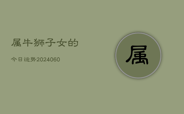 属牛狮子女的今日运势(20240606)