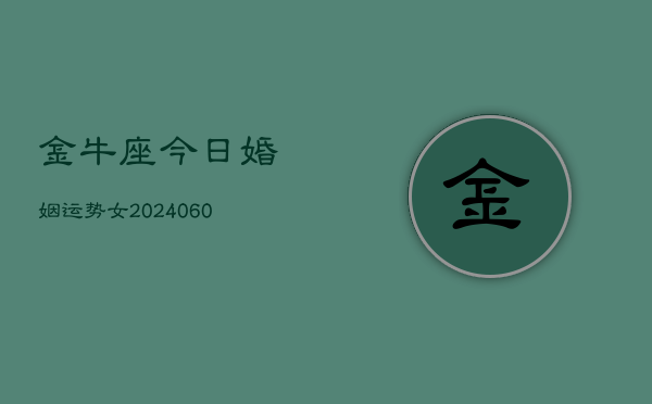 金牛座今日婚姻运势女(20240606)