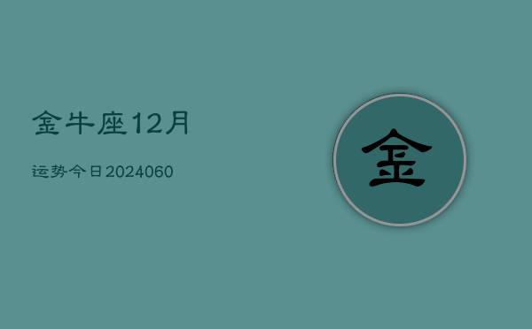 金牛座12月运势今日(20240606)