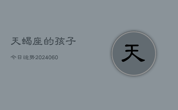 天蝎座的孩子今日运势(20240606)