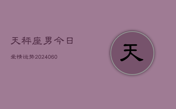 天秤座男今日爱情运势(20240610)
