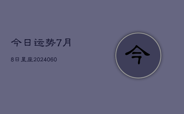 今日运势7月8日星座(20240610)  第1张
